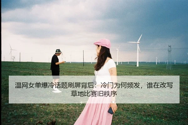 温网女单爆冷话题刷屏背后：冷门为何频发，谁在改写草地比赛旧秩序 - douyu